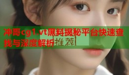 冲哥cg1.vt黑料揭秘平台快速查找与深度解析