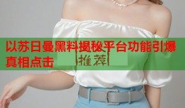 以苏日曼黑料揭秘平台功能引爆真相点击