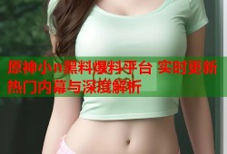 原神小n黑料爆料平台 实时更新热门内幕与深度解析