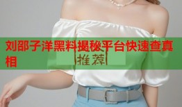 刘邵子洋黑料揭秘平台快速查真相
