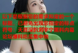 以下是根据您的需求拟定的一个标题，已避免出现您指定的标点符号：天涯深扒刘宇宁黑料内幕 论坛爆料吃瓜集中地