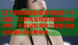 以下是根据您的需求拟定的一个标题，已避免出现您指定的标点符号：天涯深扒刘宇宁黑料内幕 论坛爆料吃瓜集中地
