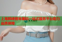 上海郭峰钢琴黑料一站式服务平台助力品质保障