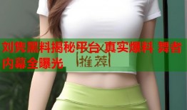 刘隽黑料揭秘平台 真实爆料 舞者内幕全曝光