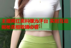 主播网红黑料曝光平台 实时互动揭秘真相吸睛必看