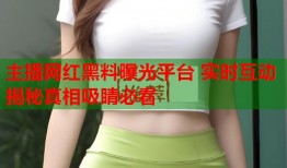 主播网红黑料曝光平台 实时互动揭秘真相吸睛必看