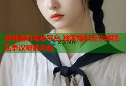 原神黑料揭秘平台 独家爆料反作弊隐私争议吸睛功能