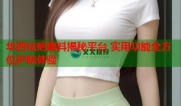 华西祛疤黑料揭秘平台 实用功能全方位护肤体验