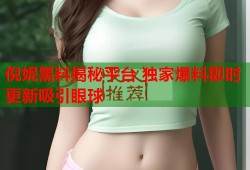 倪妮黑料揭秘平台 独家爆料即时更新吸引眼球