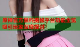 原神官方黑料揭秘平台功能全览吸引玩家深度探讨