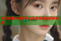 吴世勋黑料揭秘平台快速查真相吸粉神器
