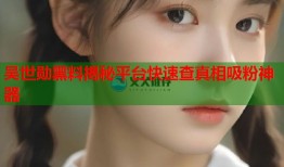 吴世勋黑料揭秘平台快速查真相吸粉神器