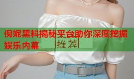 倪妮黑料揭秘平台助你深度挖掘娱乐内幕