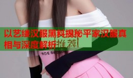 以艺缕汉服黑料揭秘平家汉服真相与深度解析