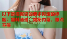 以下是根据您的要求拟定的标题：黑料速递：揭秘内幕，爆点不停