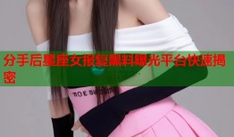 分手后星座女报复黑料曝光平台快速揭密
