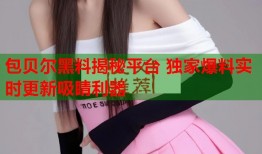包贝尔黑料揭秘平台 独家爆料实时更新吸睛利器