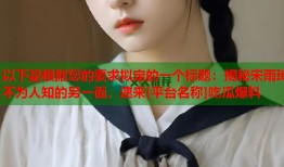 以下是根据您的要求拟定的一个标题：揭秘宋雨琦不为人知的另一面，速来[平台名称]吃瓜爆料