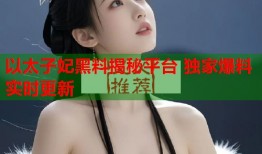 以太子妃黑料揭秘平台 独家爆料实时更新