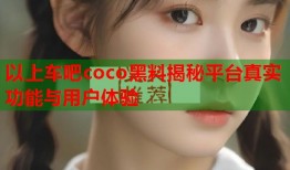 以上车吧coco黑料揭秘平台真实功能与用户体验