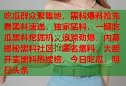吃瓜群众聚集地，黑料爆料抢先看黑料速递，独家猛料，一键吃瓜黑料挖掘机，追踪劲爆，内幕揭秘黑料社区，匿名爆料，大胆开麦黑料热搜榜，今日吃瓜，明日头条