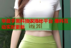 华晨宇黑料独家揭秘平台 爆料互动实时更新