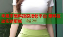 华晨宇黑料独家揭秘平台 爆料互动实时更新