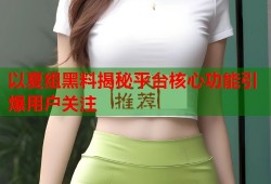 以夏组黑料揭秘平台核心功能引爆用户关注