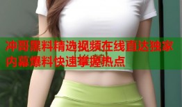 冲哥黑料精选视频在线直达独家内幕爆料快速掌握热点