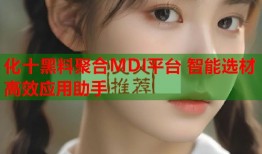 化十黑料聚合MDI平台 智能选材高效应用助手