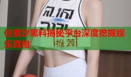 任素汐黑料揭秘平台深度挖掘娱乐真相