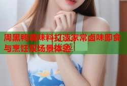 周黑鸭调味料打造家常卤味即食与烹饪双场景体验