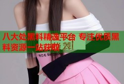 八大处黑料精选平台 专注优质黑料资源一站获取