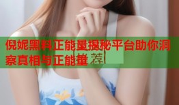 倪妮黑料正能量揭秘平台助你洞察真相与正能量