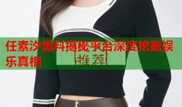 任素汐黑料揭秘平台深度挖掘娱乐真相