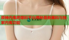 原神内鬼吧爆料平台揭秘最新黑料与独家内鬼功能
