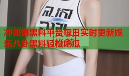 冲哥爆黑料平台每日实时更新娱乐八卦黑料轻松吃瓜