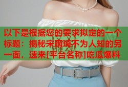 以下是根据您的要求拟定的一个标题：揭秘宋雨琦不为人知的另一面，速来[平台名称]吃瓜爆料