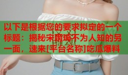 以下是根据您的要求拟定的一个标题：揭秘宋雨琦不为人知的另一面，速来[平台名称]吃瓜爆料
