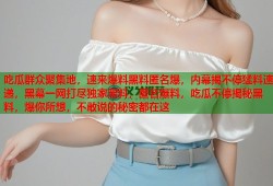 吃瓜群众聚集地，速来爆料黑料匿名爆，内幕揭不停猛料速递，黑幕一网打尽独家黑料，匿名爆料，吃瓜不停揭秘黑料，爆你所想，不敢说的秘密都在这