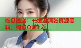 吃瓜速递：一键澄清张真源黑料，假瓜OUT