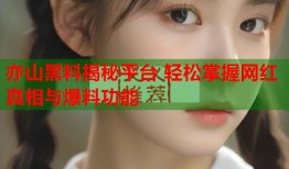 亦山黑料揭秘平台 轻松掌握网红真相与爆料功能