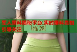 军人黑料揭秘平台 实时爆料真相引爆关注