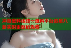 冲哥黑料线路一爆料平台追星八卦实时更新抢先看