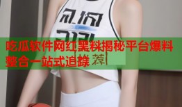 吃瓜软件网红黑料揭秘平台爆料整合一站式追踪