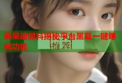 呆呆破黑料揭秘平台黑幕一键曝光功能