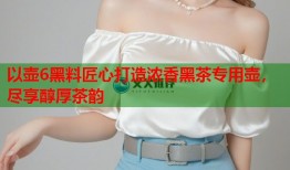 以壶6黑料匠心打造浓香黑茶专用壶，尽享醇厚茶韵