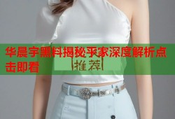 华晨宇黑料揭秘平家深度解析点击即看