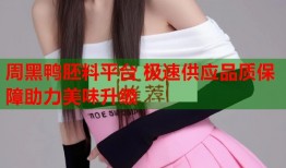 周黑鸭胚料平台 极速供应品质保障助力美味升级
