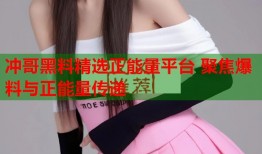 冲哥黑料精选正能量平台 聚焦爆料与正能量传递